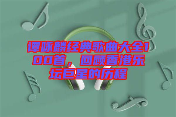 譚詠麟經(jīng)典歌曲大全100首，回顧香港樂壇巨星的歷程