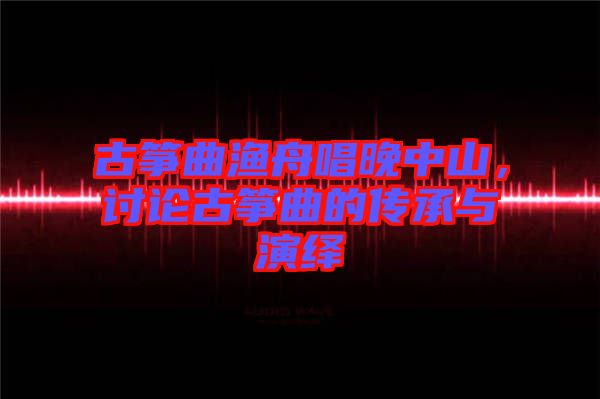 古箏曲漁舟唱晚中山，討論古箏曲的傳承與演繹