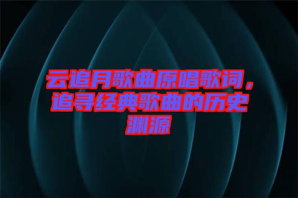云追月歌曲原唱歌詞，追尋經典歌曲的歷史淵源