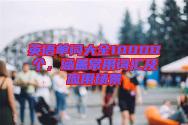 英語(yǔ)單詞大全10000個(gè)，涵蓋常用詞匯及應(yīng)用場(chǎng)景