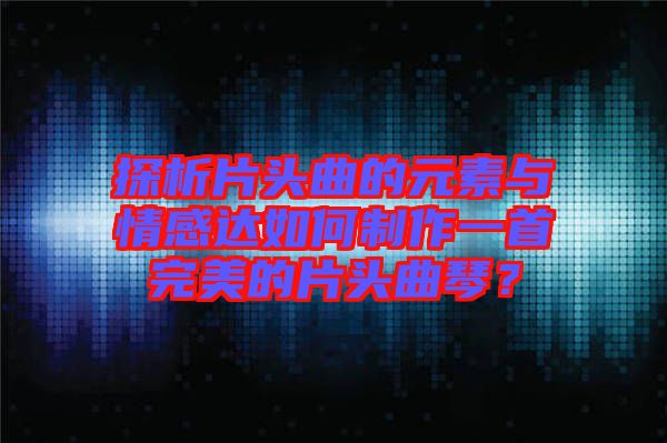 探析片頭曲的元素與情感達(dá)如何制作一首完美的片頭曲琴？