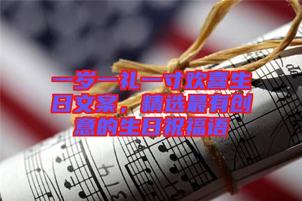 一歲一禮一寸歡喜生日文案，精選最有創(chuàng)意的生日祝福語(yǔ)