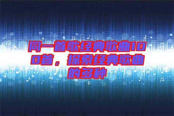 同一首歌經(jīng)典歌曲100首，探索經(jīng)典歌曲的多種
