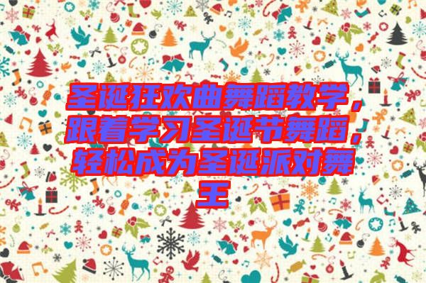 圣誕狂歡曲舞蹈教學(xué)，跟著學(xué)習(xí)圣誕節(jié)舞蹈，輕松成為圣誕派對舞王