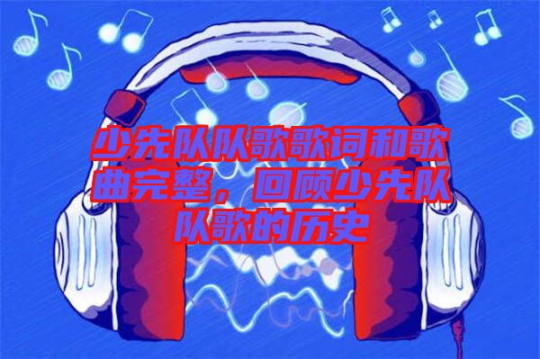 少先隊隊歌歌詞和歌曲完整，回顧少先隊隊歌的歷史