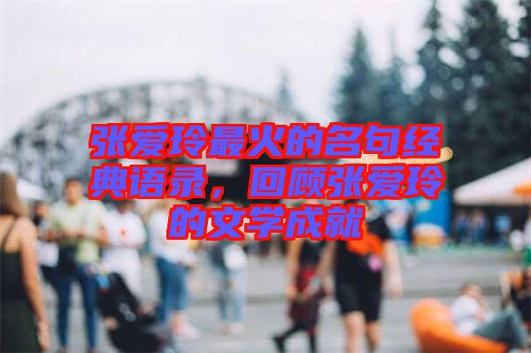 張愛玲最火的名句經(jīng)典語錄，回顧張愛玲的文學(xué)成就