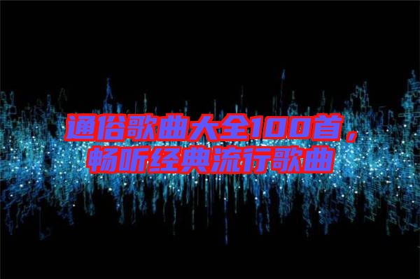 通俗歌曲大全100首，暢聽經(jīng)典流行歌曲