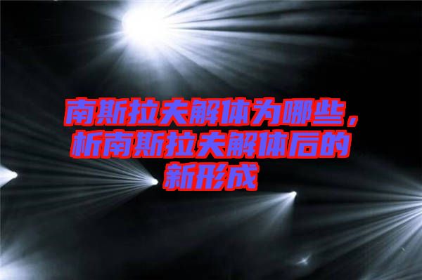 南斯拉夫解體為哪些，析南斯拉夫解體后的新形成