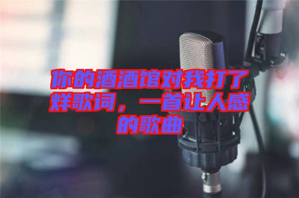 你的酒酒館對(duì)我打了烊歌詞，一首讓人感的歌曲