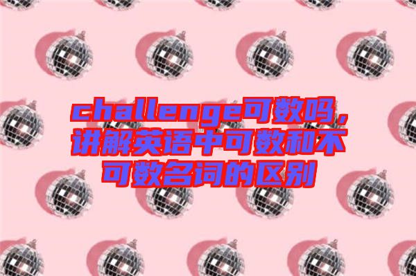 challenge可數(shù)嗎，講解英語中可數(shù)和不可數(shù)名詞的區(qū)別