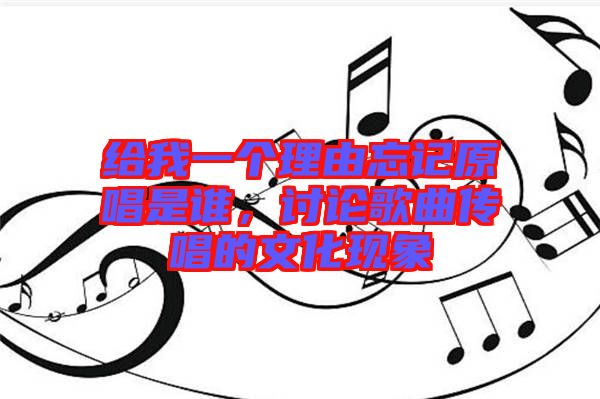 給我一個理由忘記原唱是誰，討論歌曲傳唱的文化現(xiàn)象