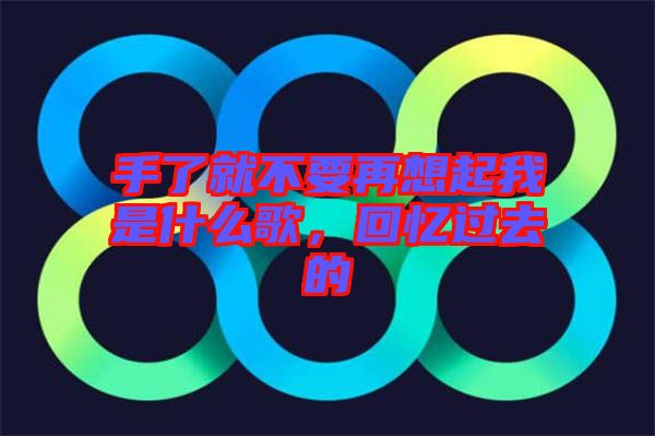 手了就不要再想起我是什么歌，回憶過去的