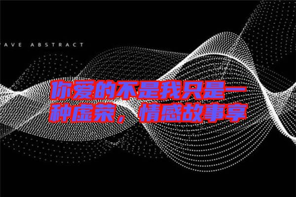 你愛的不是我只是一種虛榮，情感故事享