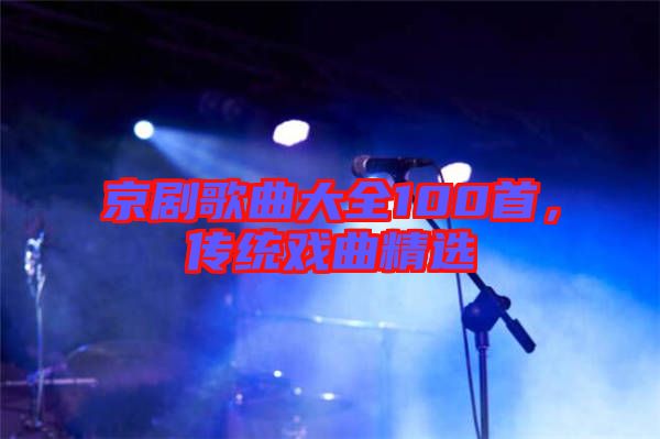 京劇歌曲大全100首，傳統(tǒng)戲曲精選