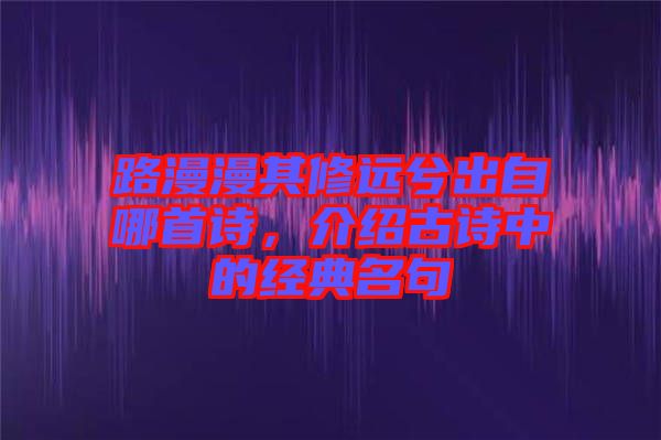 路漫漫其修遠(yuǎn)兮出自哪首詩(shī)，介紹古詩(shī)中的經(jīng)典名句