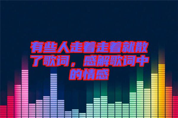 有些人走著走著就散了歌詞，感解歌詞中的情感