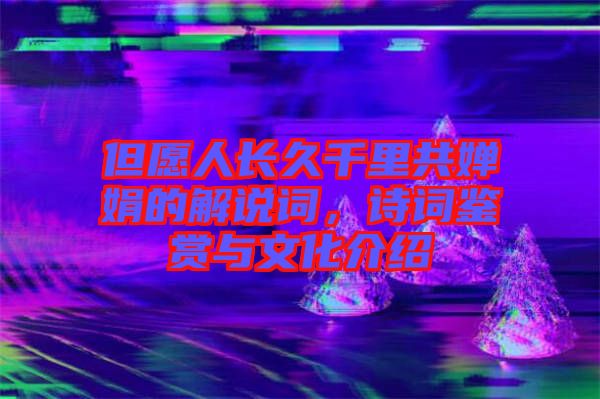 但愿人長(zhǎng)久千里共嬋娟的解說詞，詩詞鑒賞與文化介紹
