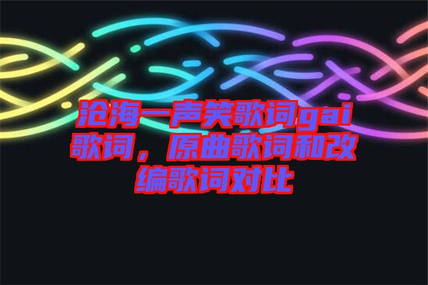 滄海一聲笑歌詞gai歌詞，原曲歌詞和改編歌詞對比