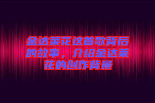 金達(dá)萊花這首歌背后的故事，介紹金達(dá)萊花的創(chuàng)作背景
