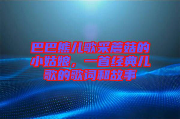巴巴熊兒歌采蘑菇的小姑娘，一首經(jīng)典兒歌的歌詞和故事