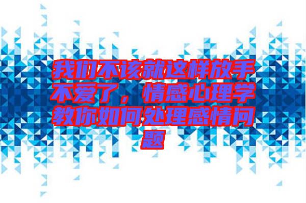 我們不該就這樣放手不愛了，情感心理學(xué)教你如何處理感情問題