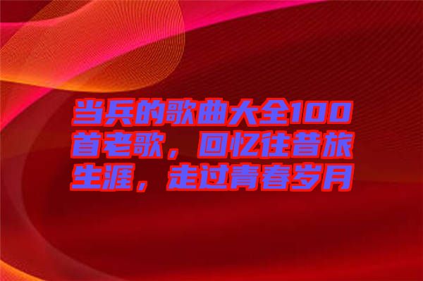 當(dāng)兵的歌曲大全100首老歌，回憶往昔旅生涯，走過青春歲月