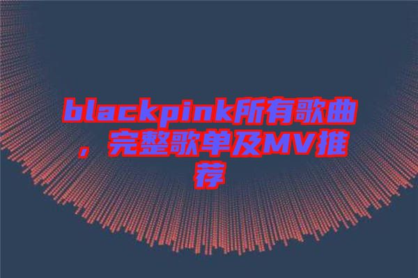 blackpink所有歌曲，完整歌單及MV推薦