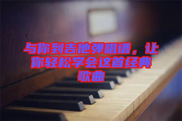 與你到吉他彈唱譜，讓你輕松學(xué)會這首經(jīng)典歌曲