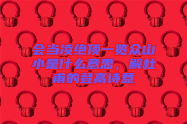 會當凌絕頂一覽眾山小是什么意思，解杜甫的登高詩意