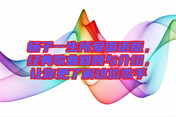 楊子一生所愛國語版，經(jīng)典歌曲回顧與介紹，讓你更了解這位歌手