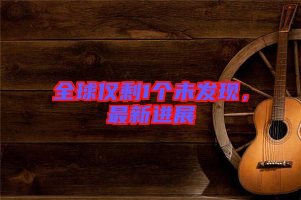 全球僅剩1個未發(fā)現(xiàn)，最新進展