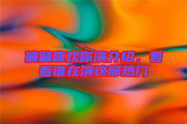 偏偏喜歡你演介紹，看看誰在演這部熱門