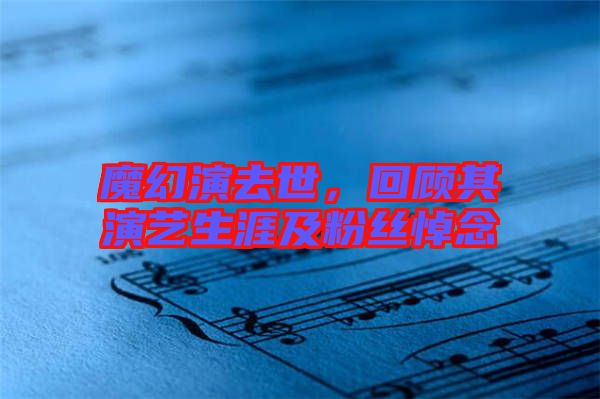 魔幻演去世，回顧其演藝生涯及粉絲悼念
