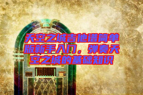 天空之城吉他譜簡單版新手入門，彈奏天空之城的基礎(chǔ)知識