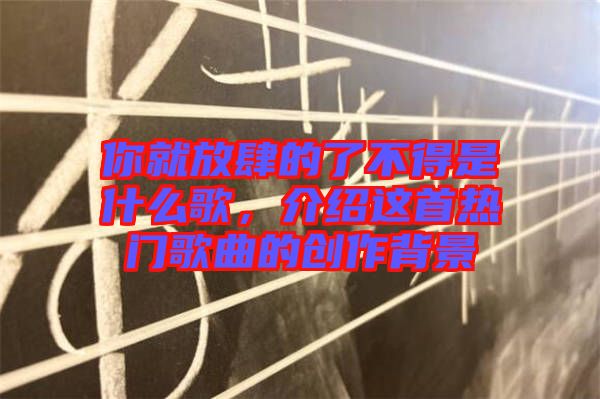 你就放肆的了不得是什么歌，介紹這首熱門歌曲的創(chuàng)作背景