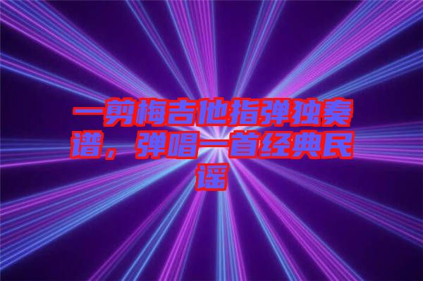 一剪梅吉他指彈獨奏譜，彈唱一首經(jīng)典民謠