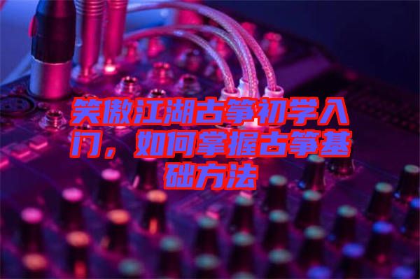 笑傲江湖古箏初學(xué)入門，如何掌握古箏基礎(chǔ)方法