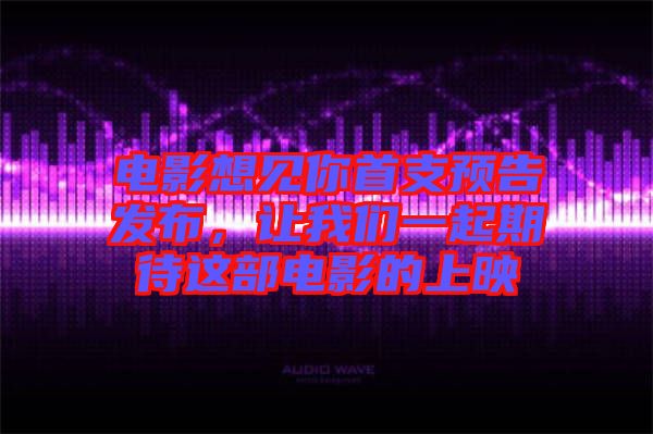 電影想見你首支預(yù)告發(fā)布，讓我們一起期待這部電影的上映
