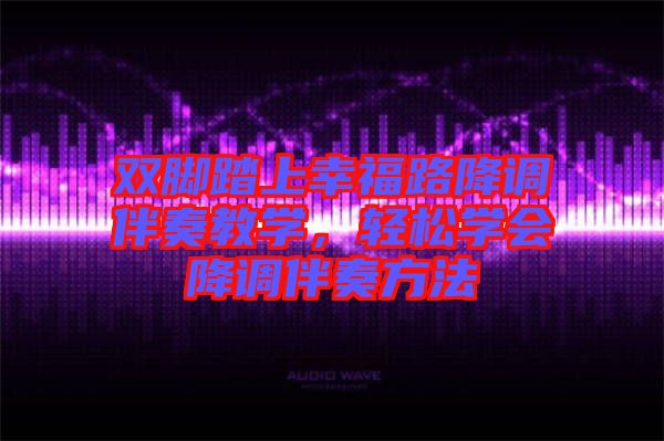 雙腳踏上幸福路降調(diào)伴奏教學(xué)，輕松學(xué)會(huì)降調(diào)伴奏方法