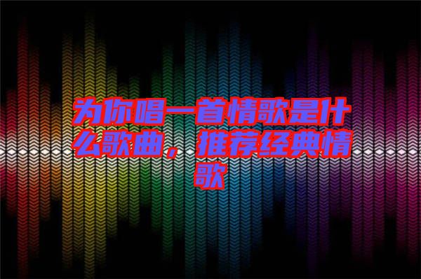 為你唱一首情歌是什么歌曲，推薦經典情歌