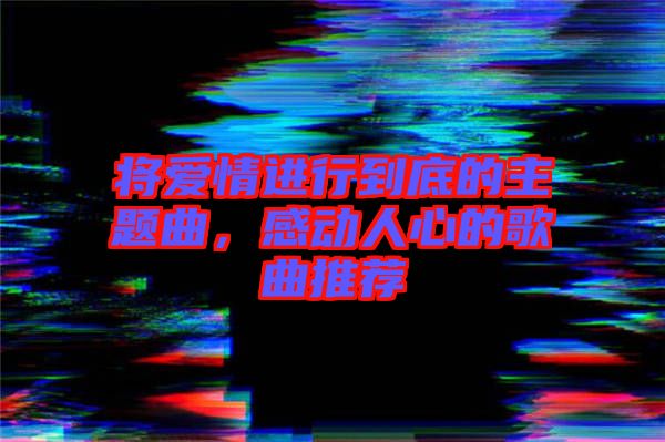 將愛情進(jìn)行到底的主題曲，感動(dòng)人心的歌曲推薦