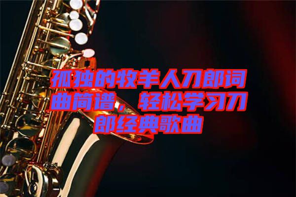 孤獨的牧羊人刀郎詞曲簡譜，輕松學(xué)習刀郎經(jīng)典歌曲