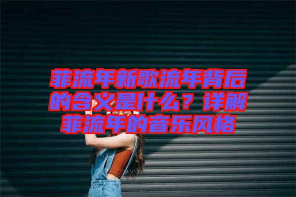 菲流年新歌流年背后的含義是什么？詳解菲流年的音樂(lè)風(fēng)格