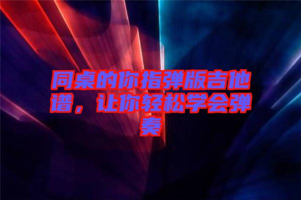 同桌的你指彈版吉他譜，讓你輕松學(xué)會(huì)彈奏