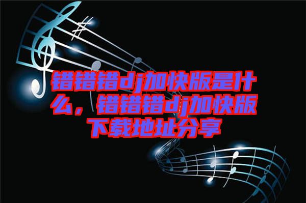錯(cuò)錯(cuò)錯(cuò)dj加快版是什么，錯(cuò)錯(cuò)錯(cuò)dj加快版下載地址分享