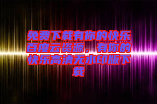 免費(fèi)下載有你的快樂(lè)百度云資源，有你的快樂(lè)高清無(wú)水印版下載