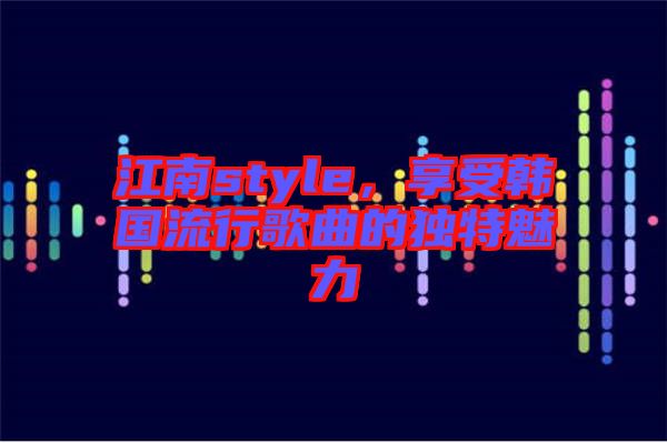 江南style，享受韓國(guó)流行歌曲的獨(dú)特魅力