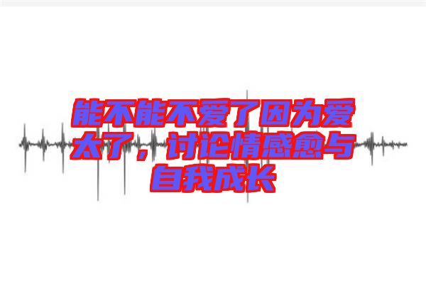 能不能不愛了因?yàn)閻厶?，討論情感愈與自我成長(zhǎng)