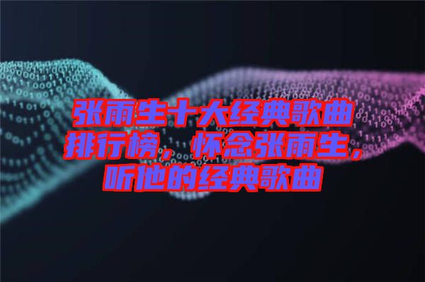 張雨生十大經(jīng)典歌曲排行榜，懷念張雨生，聽(tīng)他的經(jīng)典歌曲