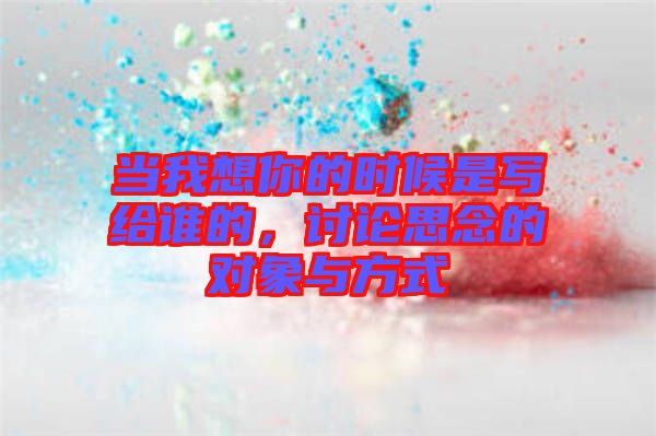 當(dāng)我想你的時候是寫給誰的，討論思念的對象與方式